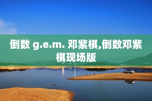 倒数 g.e.m. 邓紫棋,倒数邓紫棋现场版