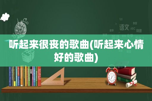 听起来很丧的歌曲(听起来心情好的歌曲)