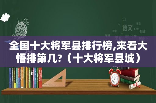 全国十大将军县排行榜,来看大悟排第几?（十大将军县城）