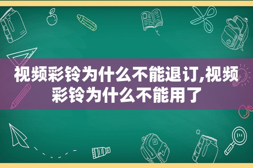 视频彩铃为什么不能退订,视频彩铃为什么不能用了