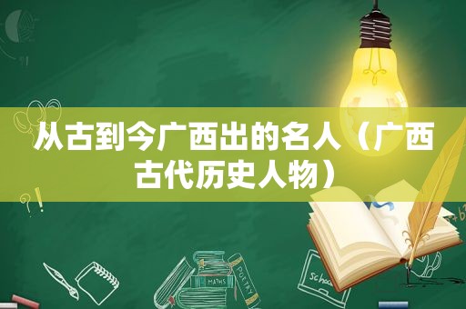 从古到今广西出的名人（广西古代历史人物）