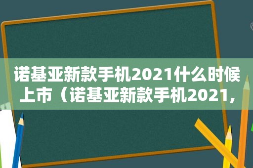 诺基亚新款手机2021什么时候上市（诺基亚新款手机2021,N75,5G）