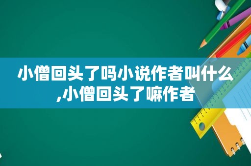 小僧回头了吗小说作者叫什么,小僧回头了嘛作者