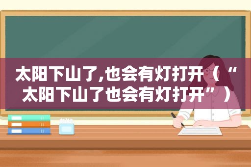 太阳下山了,也会有灯打开（“太阳下山了也会有灯打开”）