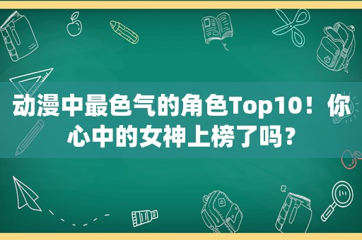 动漫中最色气的角色Top10！你心中的女神上榜了吗？