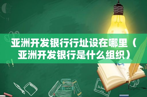 亚洲开发银行行址设在哪里（亚洲开发银行是什么组织）