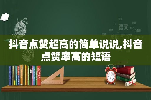 抖音点赞超高的简单说说,抖音点赞率高的短语