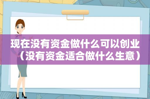 现在没有资金做什么可以创业（没有资金适合做什么生意）