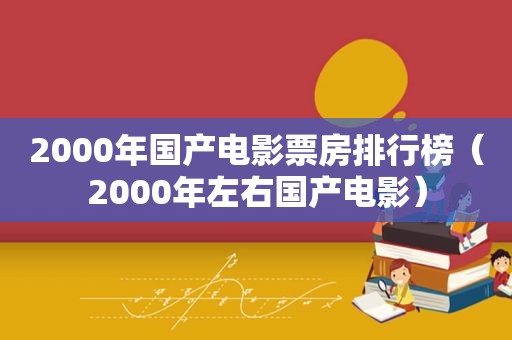 2000年国产电影票房排行榜（2000年左右国产电影）