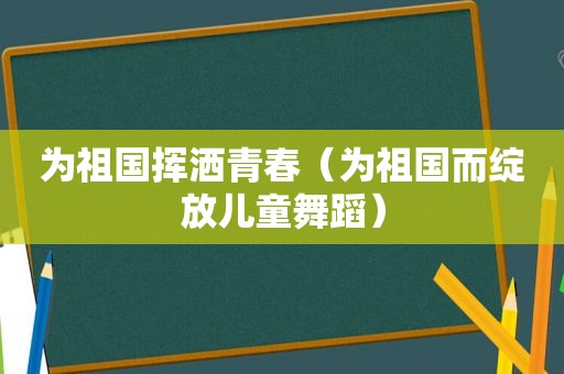 为祖国挥洒青春（为祖国而绽放儿童舞蹈）