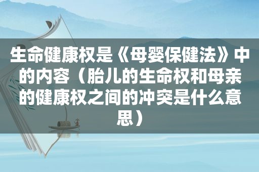 生命健康权是《母婴保健法》中的内容（胎儿的生命权和母亲的健康权之间的冲突是什么意思）