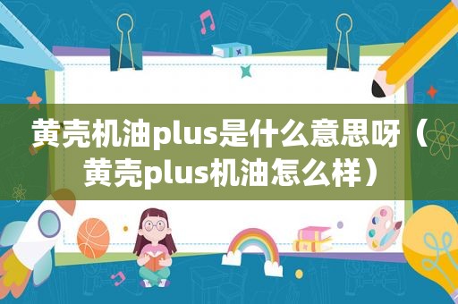 黄壳机油plus是什么意思呀（黄壳plus机油怎么样）