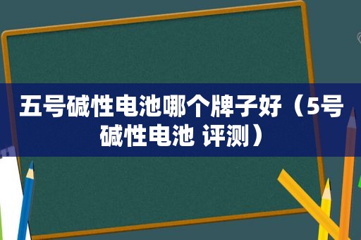 五号碱性电池哪个牌子好（5号碱性电池 评测）