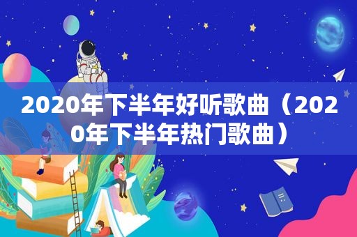 2020年下半年好听歌曲（2020年下半年热门歌曲）