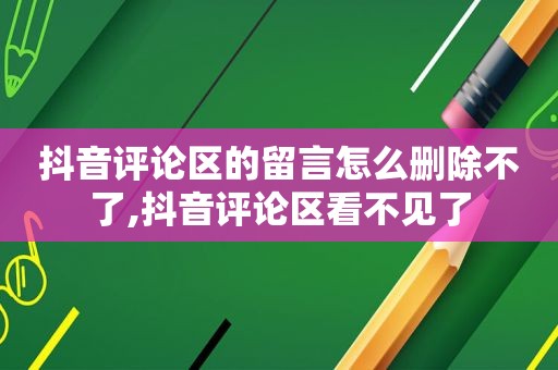 抖音评论区的留言怎么删除不了,抖音评论区看不见了