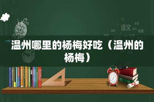 温州哪里的杨梅好吃（温州的杨梅）