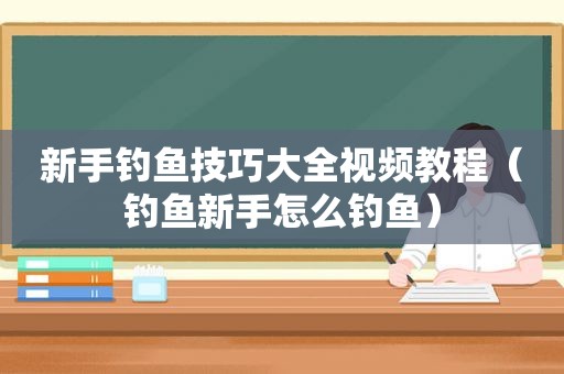 新手钓鱼技巧大全视频教程（钓鱼新手怎么钓鱼）