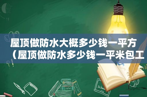 屋顶做防水大概多少钱一平方（屋顶做防水多少钱一平米包工包料）