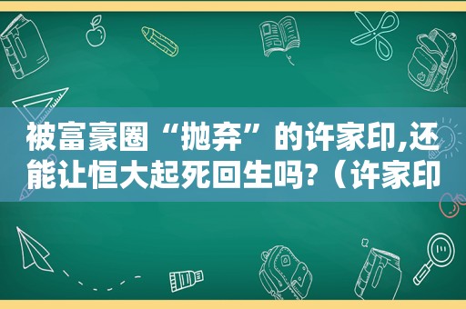 被富豪圈“抛弃”的许家印,还能让恒大起死回生吗?（许家印的恒大怎么了）