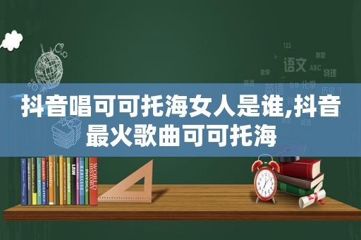 抖音唱可可托海女人是谁,抖音最火歌曲可可托海