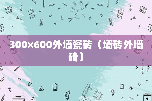 300×600外墙瓷砖（墙砖外墙砖）