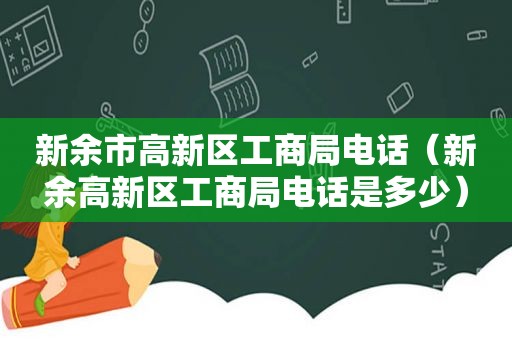 新余市高新区工商局电话（新余高新区工商局电话是多少）