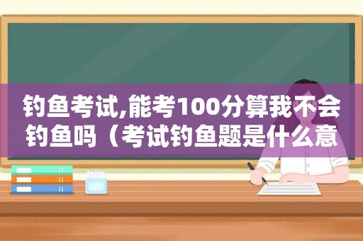 钓鱼考试,能考100分算我不会钓鱼吗（考试钓鱼题是什么意思）