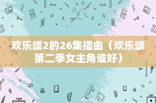 欢乐颂2的26集插曲（欢乐颂第二季女主角谁好）