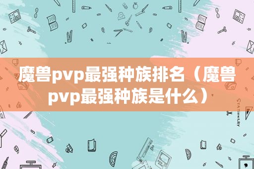 魔兽pvp最强种族排名（魔兽pvp最强种族是什么）