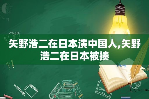 矢野浩二在日本演中国人,矢野浩二在日本被揍