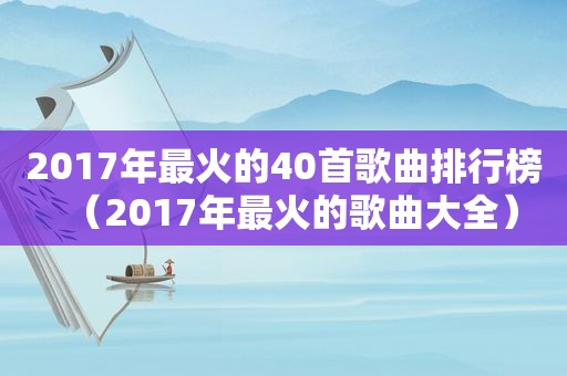 2017年最火的40首歌曲排行榜（2017年最火的歌曲大全）