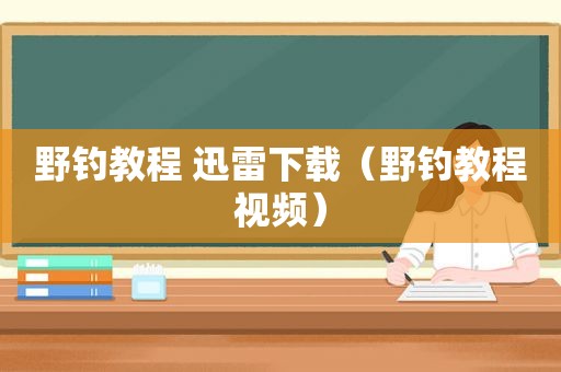 野钓教程 迅雷下载（野钓教程视频）