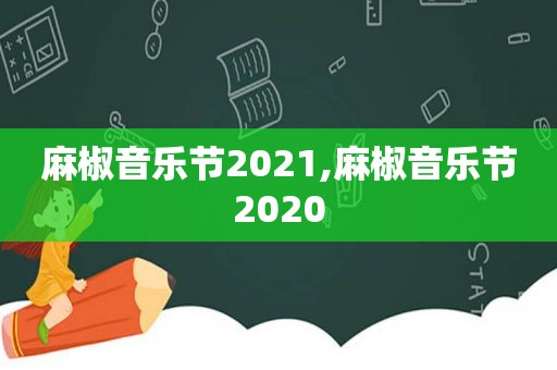 麻椒音乐节2021,麻椒音乐节2020