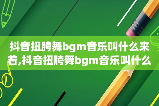 抖音扭胯舞bgm音乐叫什么来着,抖音扭胯舞bgm音乐叫什么歌