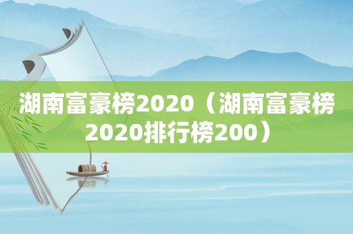 湖南富豪榜2020（湖南富豪榜2020排行榜200）