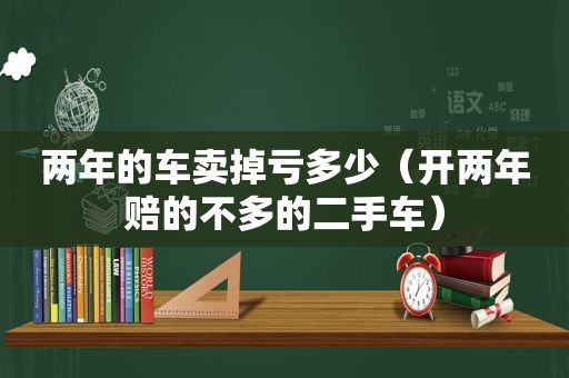 两年的车卖掉亏多少（开两年赔的不多的二手车）