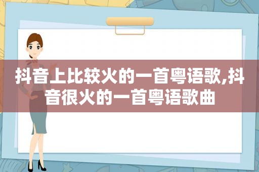 抖音上比较火的一首粤语歌,抖音很火的一首粤语歌曲