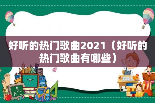 好听的热门歌曲2021（好听的热门歌曲有哪些）