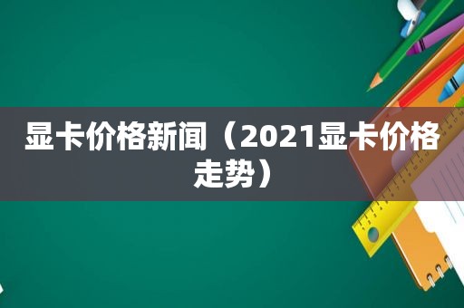 显卡价格新闻（2021显卡价格走势）