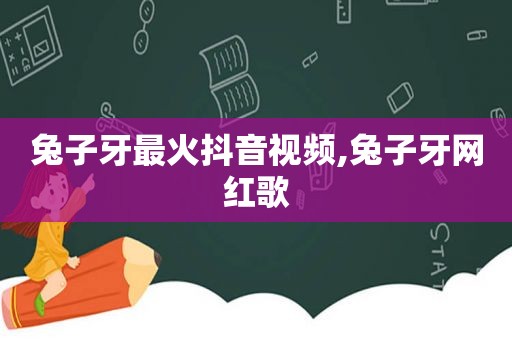 兔子牙最火抖音视频,兔子牙网红歌