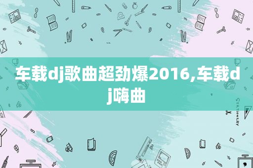 车载dj歌曲超劲爆2016,车载dj嗨曲