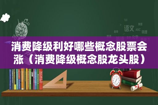 消费降级利好哪些概念股票会涨（消费降级概念股龙头股）