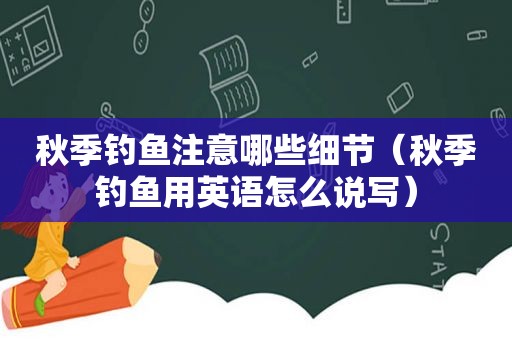 秋季钓鱼注意哪些细节（秋季钓鱼用英语怎么说写）