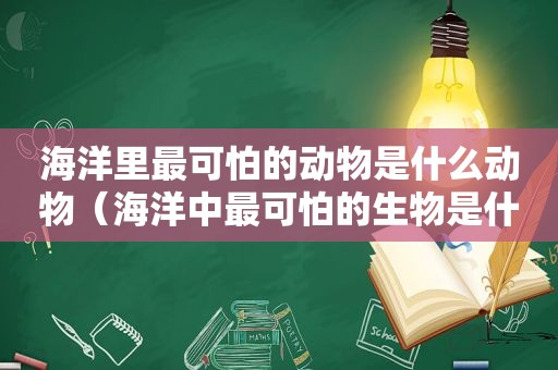 海洋里最可怕的动物是什么动物（海洋中最可怕的生物是什么）