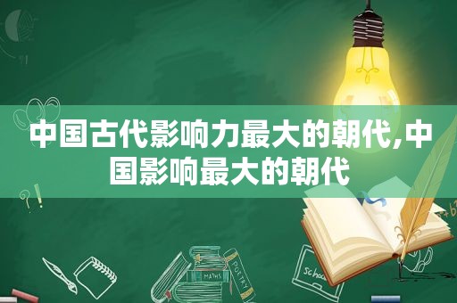 中国古代影响力最大的朝代,中国影响最大的朝代