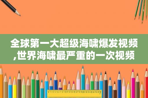 全球第一大超级海啸爆发视频,世界海啸最严重的一次视频