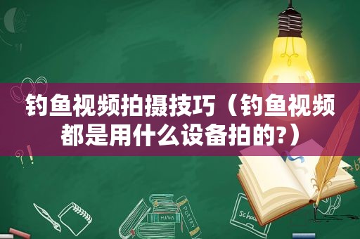 钓鱼视频拍摄技巧（钓鱼视频都是用什么设备拍的?）