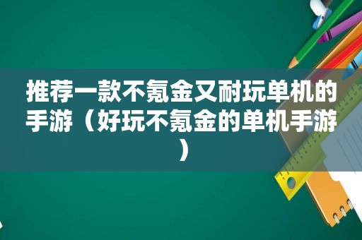 推荐一款不氪金又耐玩单机的手游（好玩不氪金的单机手游）