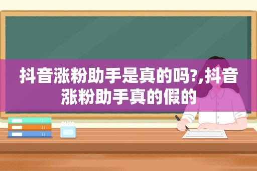 抖音涨粉助手是真的吗?,抖音涨粉助手真的假的