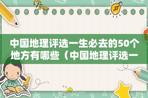 中国地理评选一生必去的50个地方有哪些（中国地理评选一生必去的50个地方是哪里）